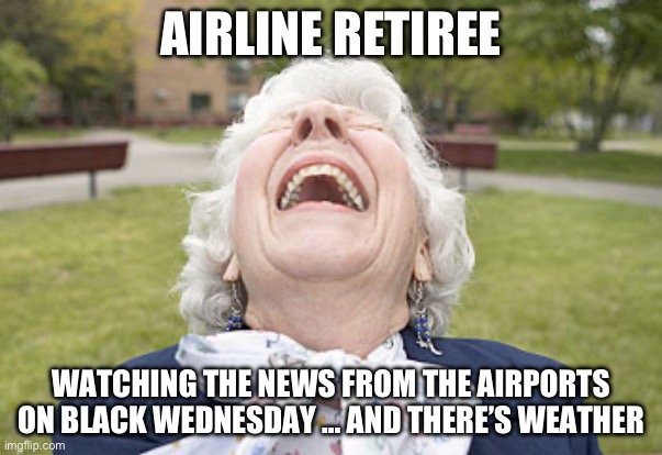 Old Woman laughing | AIRLINE RETIREE; WATCHING THE NEWS FROM THE AIRPORTS ON BLACK WEDNESDAY … AND THERE’S WEATHER | image tagged in old woman laughing | made w/ Imgflip meme maker