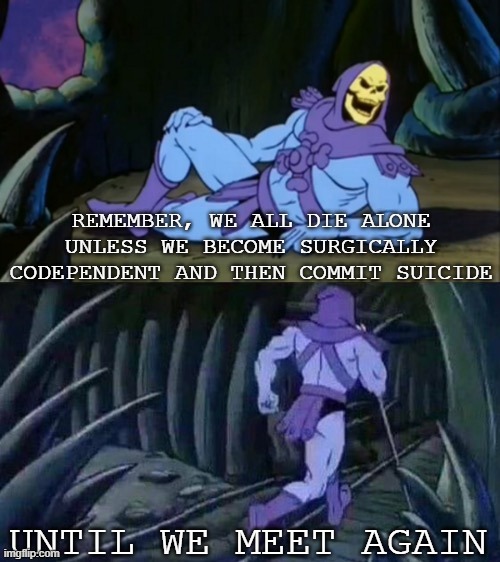 codependency | REMEMBER, WE ALL DIE ALONE UNLESS WE BECOME SURGICALLY CODEPENDENT AND THEN COMMIT SUICIDE; UNTIL WE MEET AGAIN | image tagged in skeletor disturbing facts | made w/ Imgflip meme maker