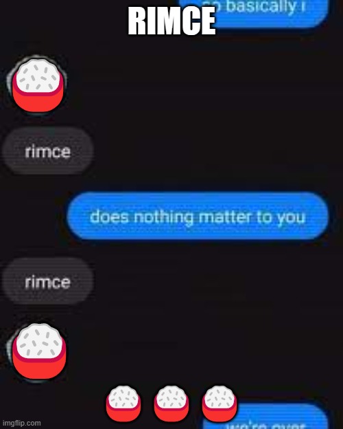 Rimce ??? | RIMCE; 🍚; 🍚; 🍚🍚🍚 | image tagged in rimce,rice,funny,memes,were over,imgflip | made w/ Imgflip meme maker