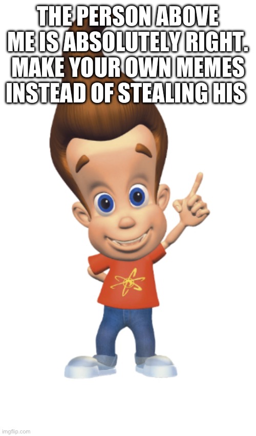 The Person Above Me | THE PERSON ABOVE ME IS ABSOLUTELY RIGHT. MAKE YOUR OWN MEMES INSTEAD OF STEALING HIS | image tagged in the person above me | made w/ Imgflip meme maker