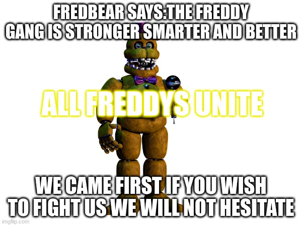 TO THE BONNIE GANG | FREDBEAR SAYS:THE FREDDY GANG IS STRONGER SMARTER AND BETTER; ALL FREDDYS UNITE; WE CAME FIRST IF YOU WISH TO FIGHT US WE WILL NOT HESITATE | image tagged in memes,fnaflore,fnaf,fnaflorlore,bonnievsfreddy,joinme | made w/ Imgflip meme maker