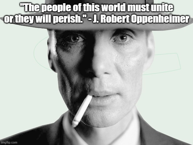 Oppenheimer | "The people of this world must unite or they will perish." - J. Robert Oppenheimer | image tagged in oppenheimer | made w/ Imgflip meme maker