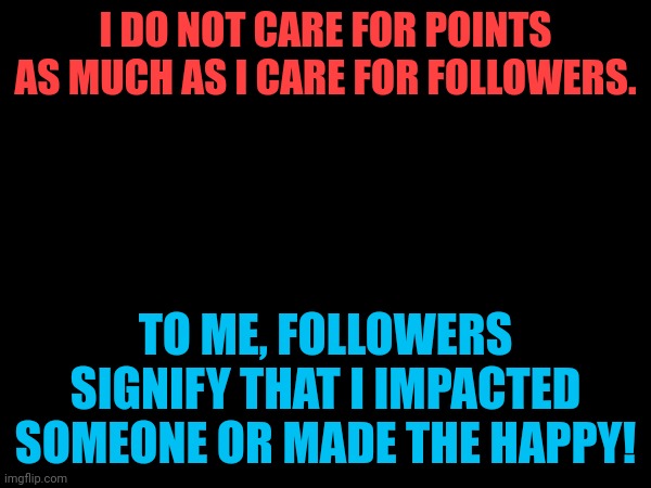 I DO NOT CARE FOR POINTS AS MUCH AS I CARE FOR FOLLOWERS. TO ME, FOLLOWERS SIGNIFY THAT I IMPACTED SOMEONE OR MADE THE HAPPY! | made w/ Imgflip meme maker