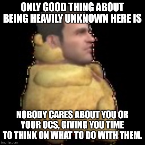 Pearlfan had approved the image. UO remains undrafted. | ONLY GOOD THING ABOUT BEING HEAVILY UNKNOWN HERE IS; NOBODY CARES ABOUT YOU OR YOUR OCS, GIVING YOU TIME TO THINK ON WHAT TO DO WITH THEM. | image tagged in frank bear | made w/ Imgflip meme maker