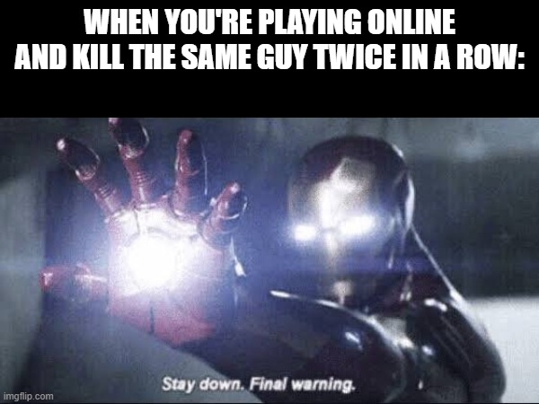 Stay down. Final warning | WHEN YOU'RE PLAYING ONLINE AND KILL THE SAME GUY TWICE IN A ROW: | image tagged in iron man | made w/ Imgflip meme maker