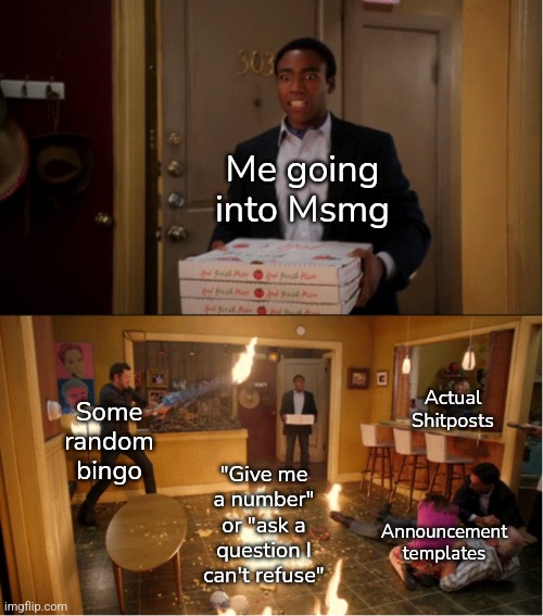 Community Fire Pizza Meme | Me going into Msmg; Actual Shitposts; Some random bingo; "Give me a number" or "ask a question I can't refuse"; Announcement templates | image tagged in community fire pizza meme | made w/ Imgflip meme maker