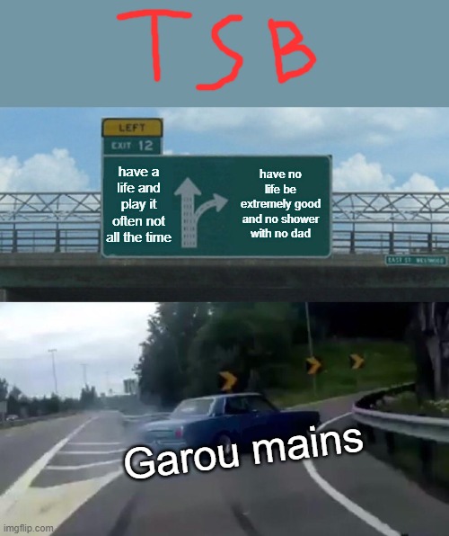 Left Exit 12 Off Ramp | have a life and play it often not all the time; have no life be extremely good and no shower with no dad; Garou mains | image tagged in memes,left exit 12 off ramp | made w/ Imgflip meme maker