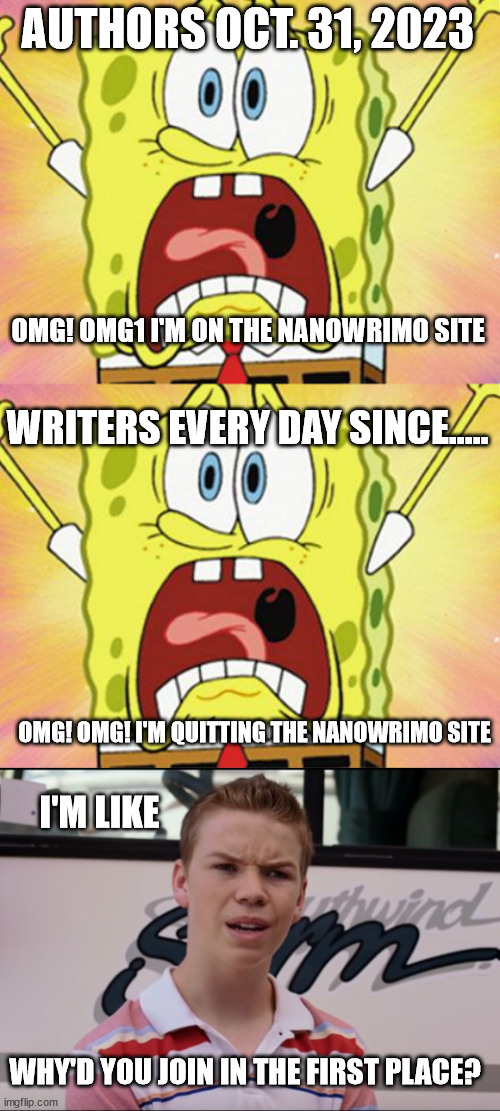 AUTHORS OCT. 31, 2023; OMG! OMG1 I'M ON THE NANOWRIMO SITE; WRITERS EVERY DAY SINCE..... OMG! OMG! I'M QUITTING THE NANOWRIMO SITE; I'M LIKE; WHY'D YOU JOIN IN THE FIRST PLACE? | image tagged in shocked spongebob,you guys are getting paid | made w/ Imgflip meme maker