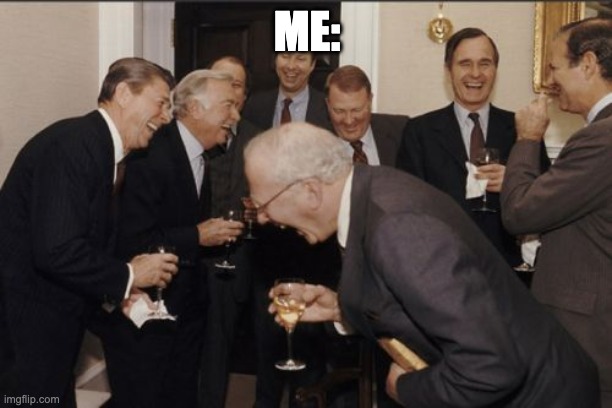 Laughing Men In Suits Meme | ME: | image tagged in memes,laughing men in suits | made w/ Imgflip meme maker
