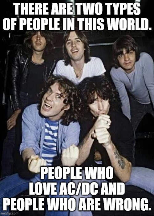 AC/DC | THERE ARE TWO TYPES OF PEOPLE IN THIS WORLD. PEOPLE WHO LOVE AC/DC AND PEOPLE WHO ARE WRONG. | image tagged in acdc | made w/ Imgflip meme maker