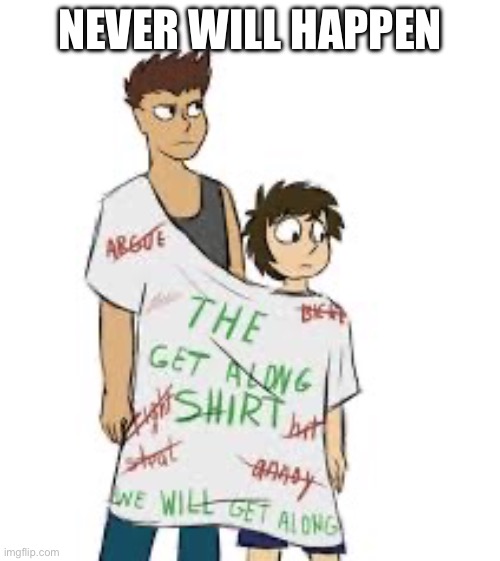 NEVER WILL HAPPEN | image tagged in the get along t-shirt | made w/ Imgflip meme maker