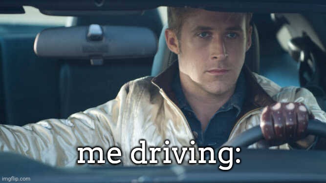 literally me | me driving: | image tagged in ryan gosling | made w/ Imgflip meme maker