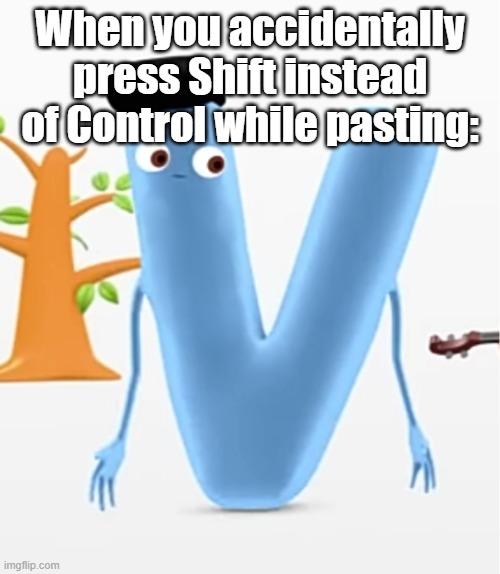 Letter V where are you N! | When you accidentally press Shift instead of Control while pasting: | image tagged in letter v where are you n | made w/ Imgflip meme maker
