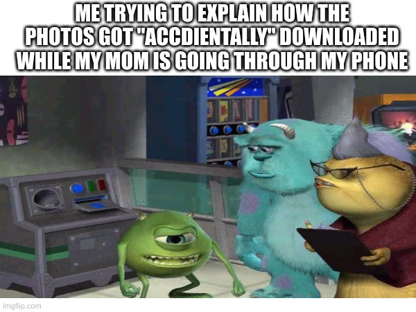 This Happened Today - I'm In Big Trouble But I'm Just Sneakily Using My Phone To Make This Meme Even Though I'm Grounded And Not | ME TRYING TO EXPLAIN HOW THE PHOTOS GOT "ACCDIENTALLY" DOWNLOADED WHILE MY MOM IS GOING THROUGH MY PHONE | image tagged in photos,parents,mike wazowski trying to explain | made w/ Imgflip meme maker