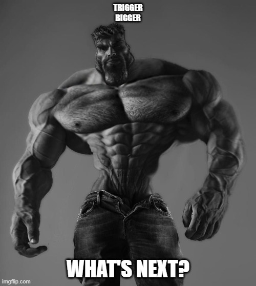 GigaChad | TRIGGER
BIGGER; WHAT'S NEXT? | image tagged in gigachad | made w/ Imgflip meme maker