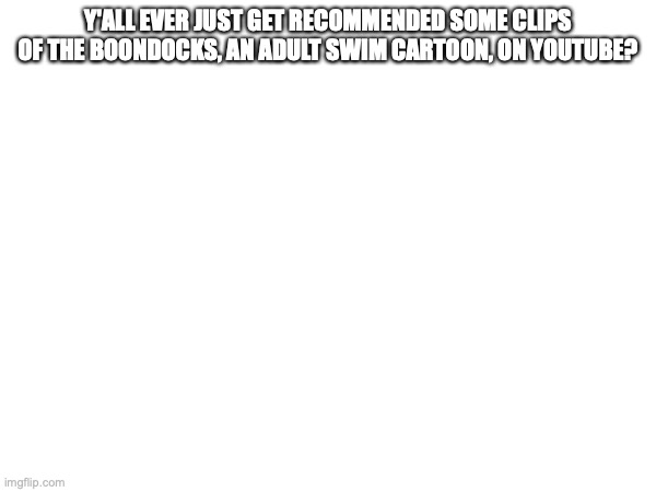 or is it just me | Y'ALL EVER JUST GET RECOMMENDED SOME CLIPS OF THE BOONDOCKS, AN ADULT SWIM CARTOON, ON YOUTUBE? | made w/ Imgflip meme maker