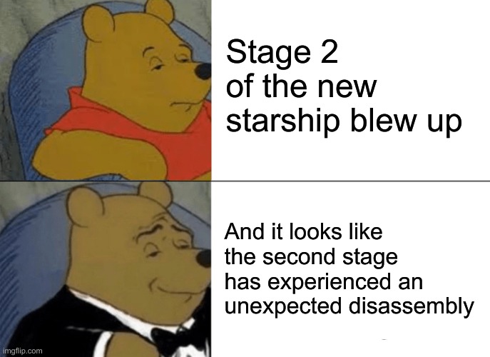 They really did say this | Stage 2 of the new starship blew up; And it looks like the second stage has experienced an unexpected disassembly | image tagged in memes,tuxedo winnie the pooh,elon musk,starship | made w/ Imgflip meme maker