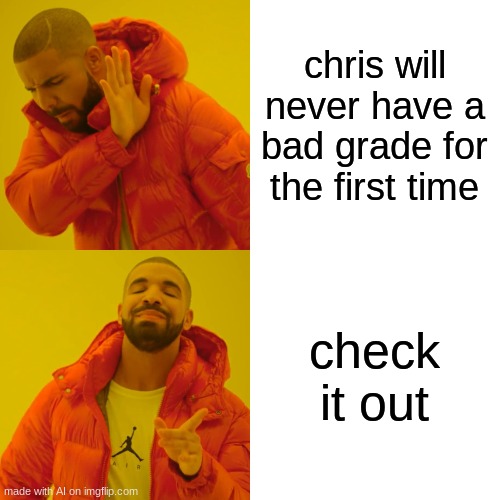 idk what to say | chris will never have a bad grade for the first time; check it out | image tagged in memes,drake hotline bling,ai | made w/ Imgflip meme maker