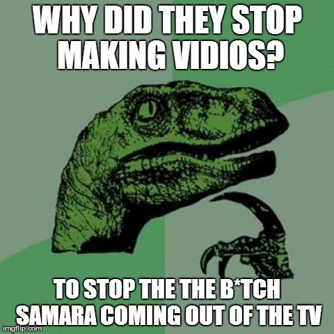 DVD's for me | WHY DID THEY STOP MAKING VIDIOS? TO STOP THE THE B*TCH SAMARA COMING OUT OF THE TV | image tagged in memes,philosoraptor | made w/ Imgflip meme maker