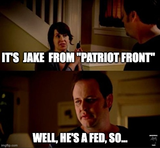 well he's a guy so... | IT'S  JAKE  FROM "PATRIOT FRONT"; WELL, HE'S A FED, SO... | image tagged in well he's a guy so | made w/ Imgflip meme maker