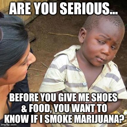 Third World Skeptical Kid | ARE YOU SERIOUS... BEFORE YOU GIVE ME SHOES & FOOD, YOU WANT TO KNOW IF I SMOKE MARIJUANA? | image tagged in memes,third world skeptical kid | made w/ Imgflip meme maker