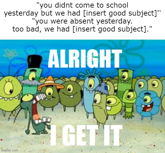 THEY KEEP RUBBING IT IN MY FACE | "you didnt come to school yesterday but we had [insert good subject]''
"you were absent yesterday. too bad, we had [insert good subject]." | image tagged in school,school meme,middle school,memes,relatable | made w/ Imgflip meme maker