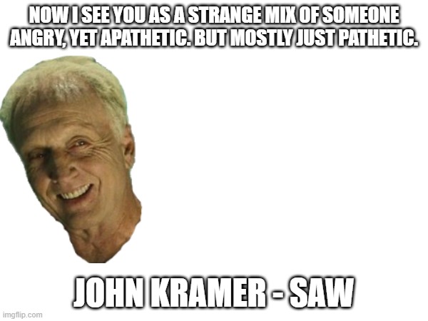 NOW I SEE YOU AS A STRANGE MIX OF SOMEONE ANGRY, YET APATHETIC. BUT MOSTLY JUST PATHETIC. JOHN KRAMER - SAW | made w/ Imgflip meme maker
