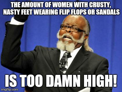 Too Damn High Meme | THE AMOUNT OF WOMEN WITH CRUSTY, NASTY FEET WEARING FLIP FLOPS OR SANDALS IS TOO DAMN HIGH! | image tagged in memes,too damn high | made w/ Imgflip meme maker