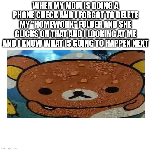 Mom, I Don't Know What Pictures You Are Talking About!! | WHEN MY MOM IS DOING A PHONE CHECK AND I FORGOT TO DELETE MY "HOMEWORK" FOLDER AND SHE CLICKS ON THAT AND I LOOKING AT ME AND I KNOW WHAT IS GOING TO HAPPEN NEXT | image tagged in sweating bear,bear,mom | made w/ Imgflip meme maker