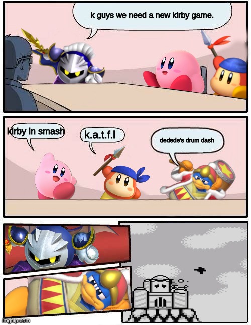 im new here. | k guys we need a new kirby game. kirby in smash; k.a.t.f.l; dedede's drum dash | image tagged in kirby boardroom meeting suggestion | made w/ Imgflip meme maker