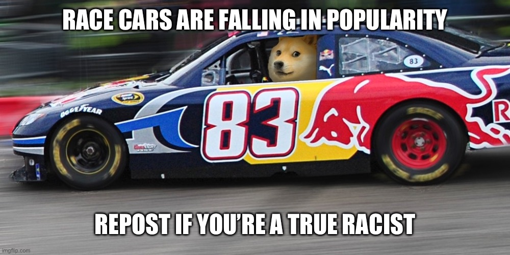 … | RACE CARS ARE FALLING IN POPULARITY; REPOST IF YOU’RE A TRUE RACIST | made w/ Imgflip meme maker