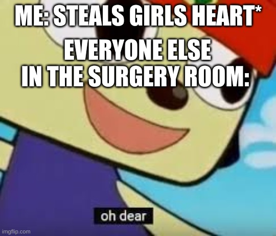 Whoopsies! | ME: STEALS GIRLS HEART*; EVERYONE ELSE IN THE SURGERY ROOM: | image tagged in oh dear meme,whoops,uh oh,oh dear | made w/ Imgflip meme maker