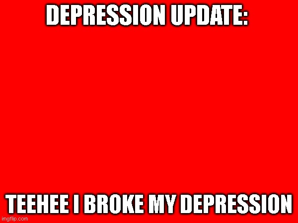 DEPRESSION UPDATE:; TEEHEE I BROKE MY DEPRESSION | made w/ Imgflip meme maker