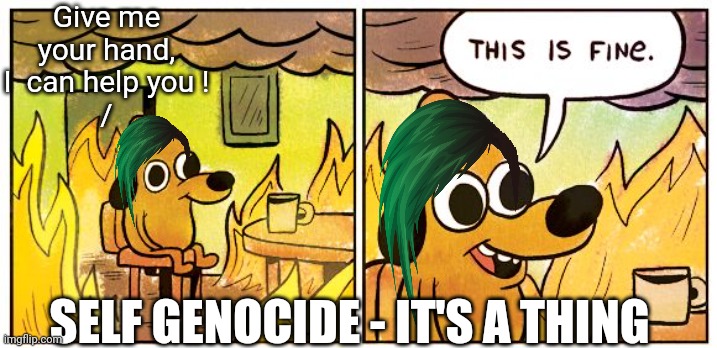 This Is Fine Meme | Give me your hand, I  can help you !
/ SELF GENOCIDE - IT'S A THING | image tagged in memes,this is fine | made w/ Imgflip meme maker