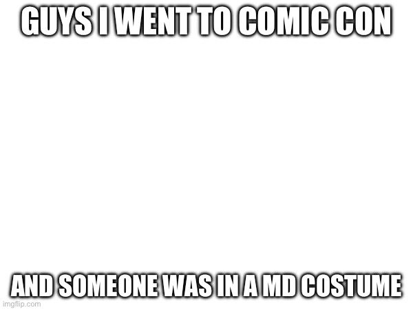 GUYS I WENT TO COMIC CON; AND SOMEONE WAS IN A MD COSTUME | made w/ Imgflip meme maker