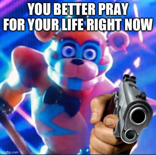 YOU BETTER PRAY FOR YOUR LIFE RIGHT NOW | image tagged in glamrock freddy | made w/ Imgflip meme maker