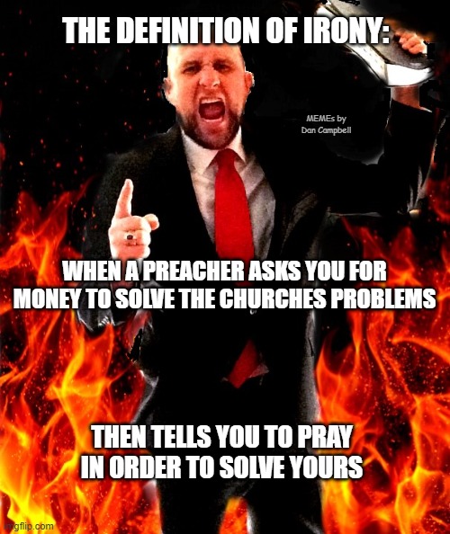 angry preacher on fire | THE DEFINITION OF IRONY:; MEMEs by Dan Campbell; WHEN A PREACHER ASKS YOU FOR MONEY TO SOLVE THE CHURCHES PROBLEMS; THEN TELLS YOU TO PRAY IN ORDER TO SOLVE YOURS | image tagged in angry preacher on fire | made w/ Imgflip meme maker