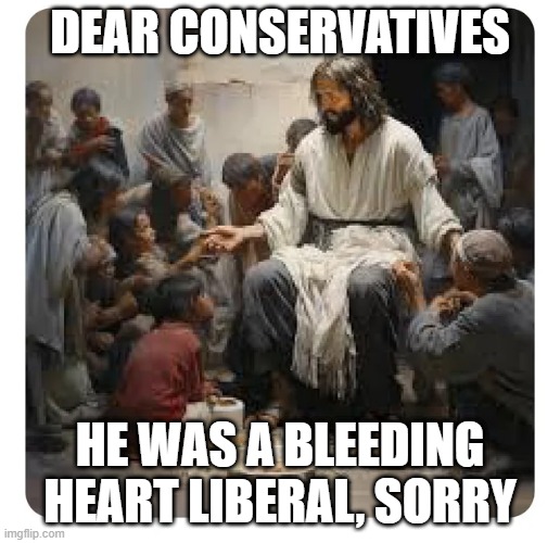 Jesus Politics | DEAR CONSERVATIVES; HE WAS A BLEEDING HEART LIBERAL, SORRY | image tagged in politics | made w/ Imgflip meme maker