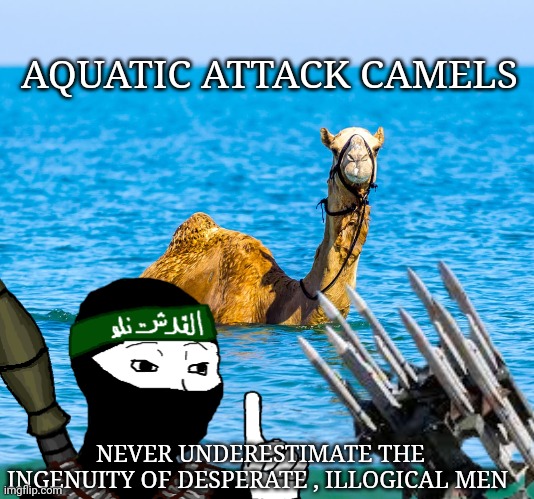 Camels | AQUATIC ATTACK CAMELS; NEVER UNDERESTIMATE THE INGENUITY OF DESPERATE , ILLOGICAL MEN | image tagged in memes | made w/ Imgflip meme maker