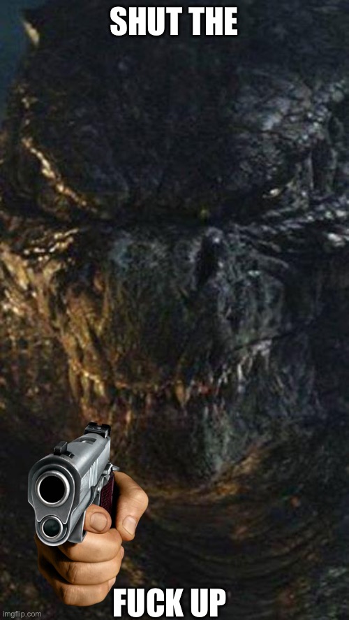 Angry Godzilla | SHUT THE FUCK UP | image tagged in angry godzilla | made w/ Imgflip meme maker
