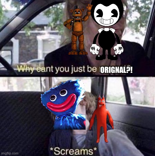 Bendy and Freddy are orignal. poppy playtime and banban are not | ORIGNAL?! | image tagged in why can't you just be normal,bendy and the ink machine,five nights at freddys,poppy playtime,garten of banban | made w/ Imgflip meme maker