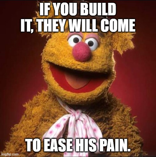 Fozzie bear | IF YOU BUILD IT, THEY WILL COME TO EASE HIS PAIN. | image tagged in fozzie bear | made w/ Imgflip meme maker