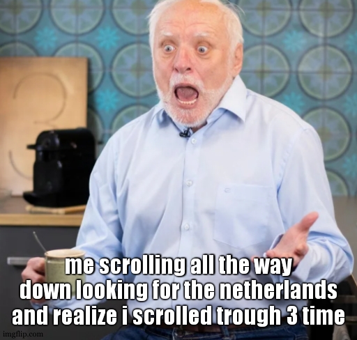 AAAH WHAT DID YOU JUST DO | me scrolling all the way down looking for the netherlands and realize i scrolled trough 3 time | image tagged in aaah what did you just do | made w/ Imgflip meme maker