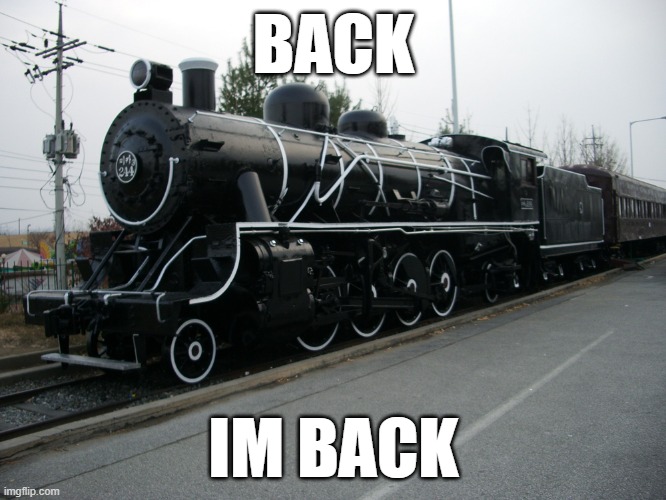 aroyal is back | BACK; IM BACK | image tagged in south korean steam locomotive | made w/ Imgflip meme maker