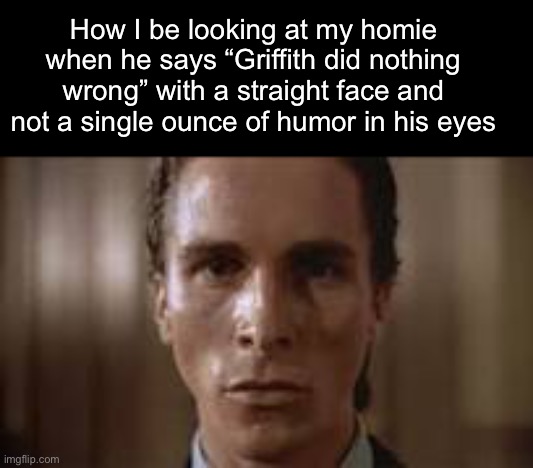 . | How I be looking at my homie when he says “Griffith did nothing wrong” with a straight face and not a single ounce of humor in his eyes | image tagged in patrick bateman staring | made w/ Imgflip meme maker