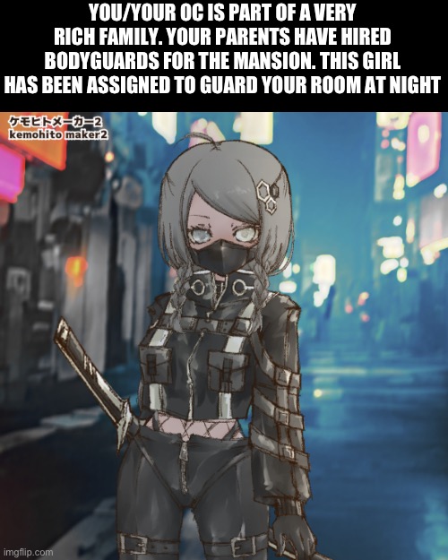 Mage :p | YOU/YOUR OC IS PART OF A VERY RICH FAMILY. YOUR PARENTS HAVE HIRED BODYGUARDS FOR THE MANSION. THIS GIRL HAS BEEN ASSIGNED TO GUARD YOUR ROOM AT NIGHT | image tagged in no killing,no ignoring | made w/ Imgflip meme maker