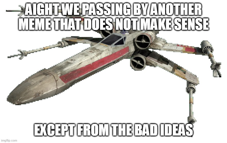 X-Wing | AIGHT WE PASSING BY ANOTHER MEME THAT DOES NOT MAKE SENSE EXCEPT FROM THE BAD IDEAS | image tagged in x-wing | made w/ Imgflip meme maker