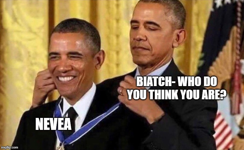 pat myself on the back | BIATCH- WHO DO YOU THINK YOU ARE? NEVEA | image tagged in obama medal | made w/ Imgflip meme maker