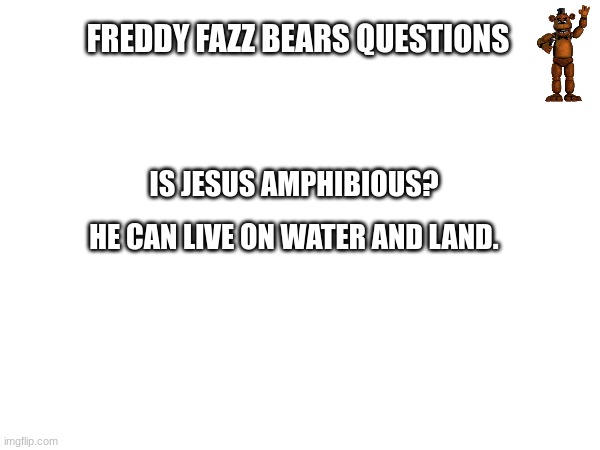 Is That Freddy Fazz Bear?! | FREDDY FAZZ BEARS QUESTIONS; IS JESUS AMPHIBIOUS? HE CAN LIVE ON WATER AND LAND. | image tagged in five nights at freddy's,jesus | made w/ Imgflip meme maker