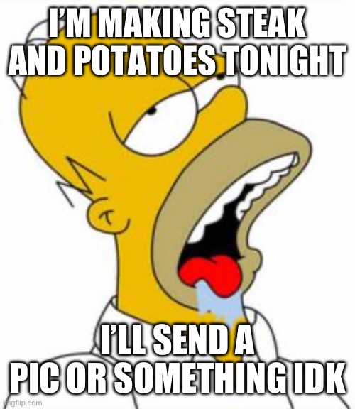 homer yummy | I’M MAKING STEAK AND POTATOES TONIGHT; I’LL SEND A PIC OR SOMETHING IDK | image tagged in homer yummy | made w/ Imgflip meme maker
